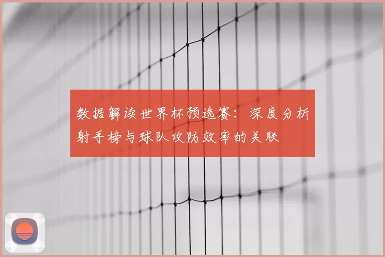数据解读世界杯预选赛：深度分析射手榜与球队攻防效率的关联