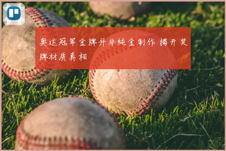 奥运冠军金牌并非纯金制作 揭开奖牌材质真相