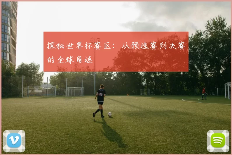 探秘世界杯赛区：从预选赛到决赛的全球角逐