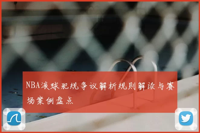 NBA滚球犯规争议解析规则解读与赛场案例盘点