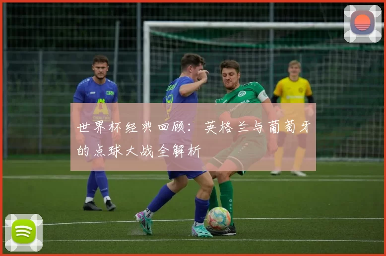 世界杯经典回顾：英格兰与葡萄牙的点球大战全解析