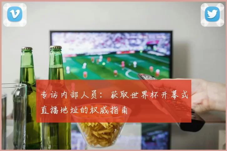 专访内部人员：获取世界杯开幕式直播地址的权威指南