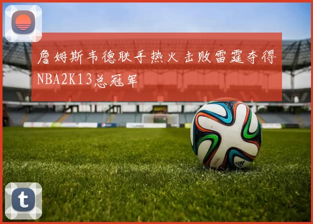 詹姆斯韦德联手热火击败雷霆夺得NBA2K13总冠军