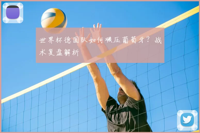 世界杯德国队如何碾压葡萄牙?战术复盘解析