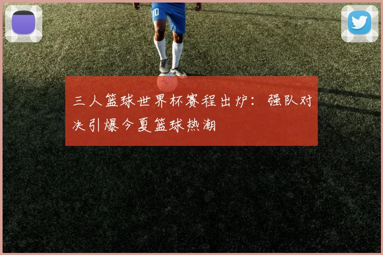 三人篮球世界杯赛程出炉：强队对决引爆今夏篮球热潮