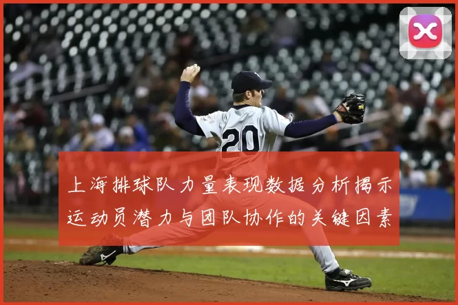 上海排球队力量表现数据分析揭示运动员潜力与团队协作的关键因素