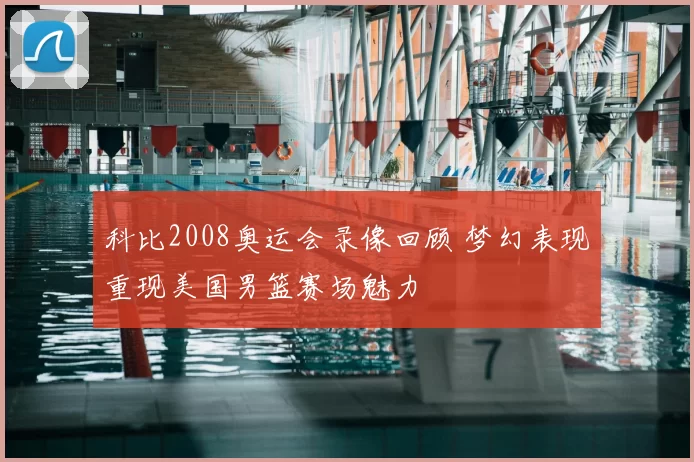 科比2008奥运会录像回顾 梦幻表现重现美国男篮赛场魅力