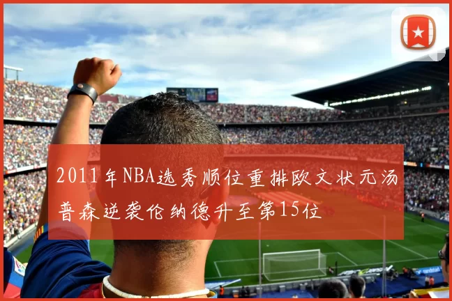 2011年NBA选秀顺位重排欧文状元汤普森逆袭伦纳德升至第15位