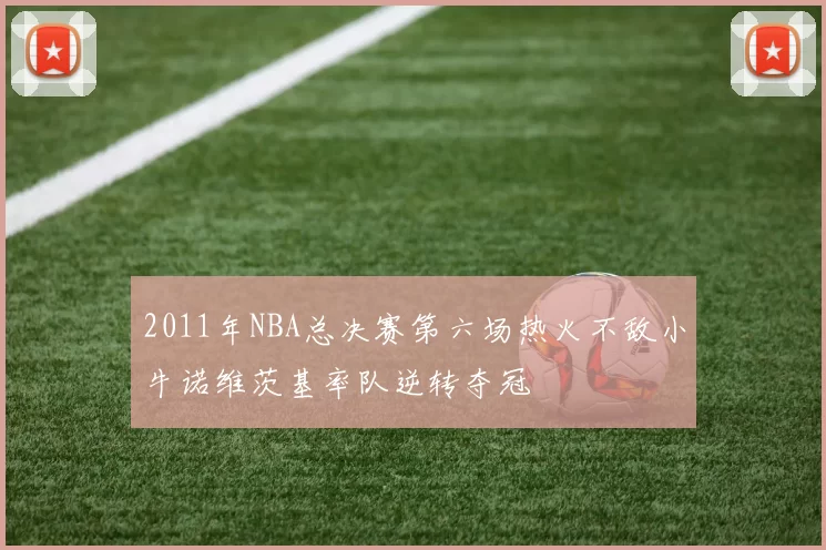 2011年NBA总决赛第六场热火不敌小牛诺维茨基率队逆转夺冠