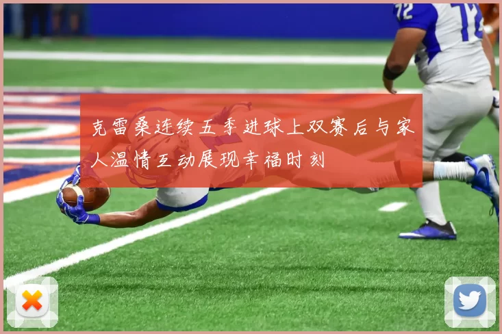 克雷桑连续五季进球上双赛后与家人温情互动展现幸福时刻