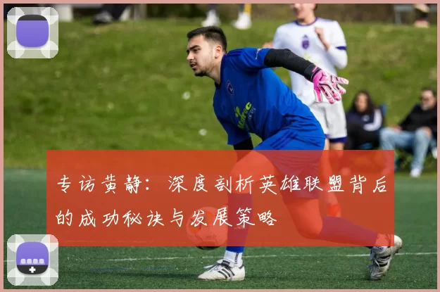 专访黄静：深度剖析英雄联盟背后的成功秘诀与发展策略