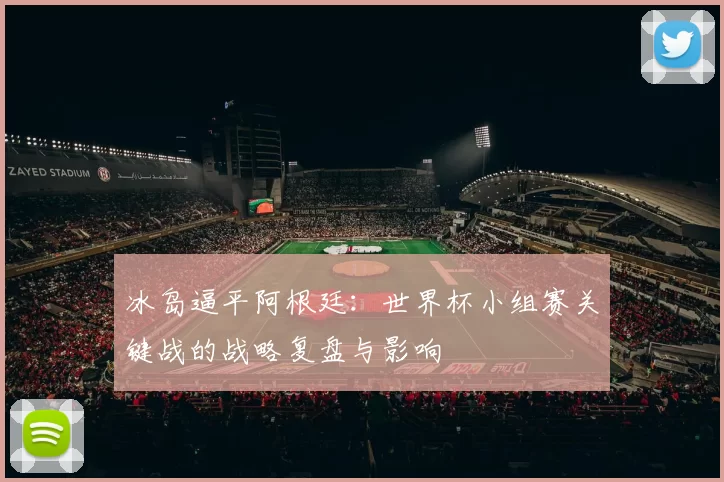 冰岛逼平阿根廷:世界杯小组赛关键战的战略复盘与影响
