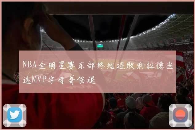 NBA全明星赛东部终结连败利拉德当选MVP字母哥伤退