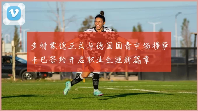 多特蒙德正式与德国国青中场穆萨卡巴签约开启职业生涯新篇章