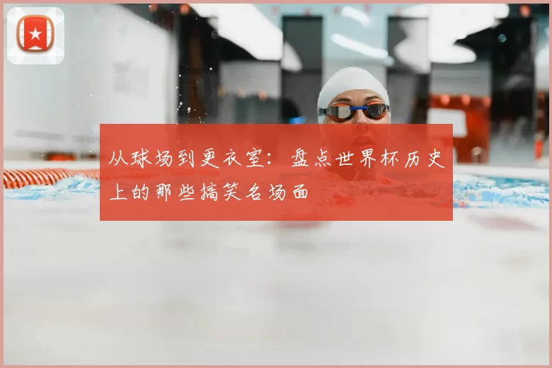 从球场到更衣室:盘点世界杯历史上的那些搞笑名场面