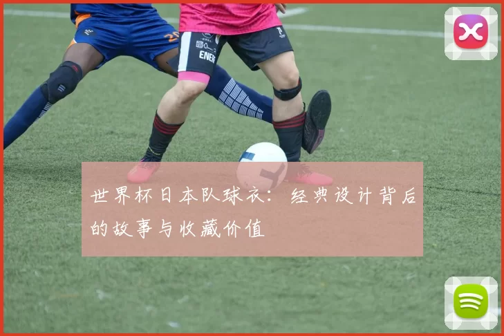 世界杯日本队球衣:经典设计背后的故事与收藏价值