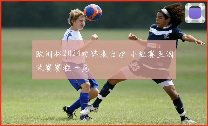 欧洲杯2024对阵表出炉 小组赛至淘汰赛赛程一览