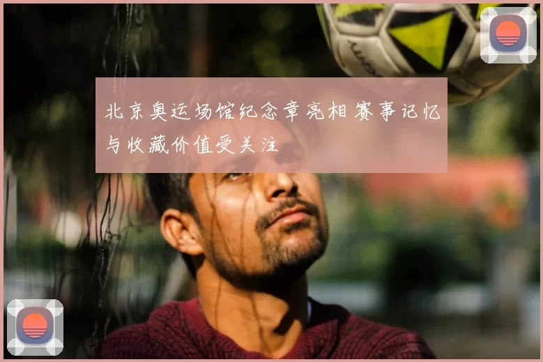 北京奥运场馆纪念章亮相 赛事记忆与收藏价值受关注