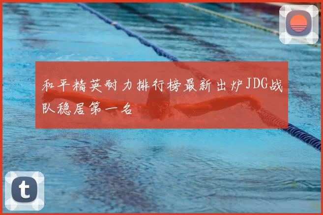 和平精英耐力排行榜最新出炉JDG战队稳居第一名