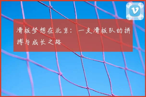 滑板梦想在北京：一支滑板队的拼搏与成长之路