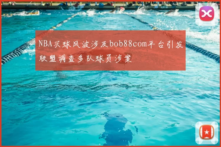 NBA买球风波涉及bob88com平台引发联盟调查多队球员涉案