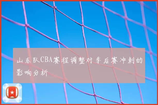 山东队CBA赛程调整对季后赛冲刺的影响分析