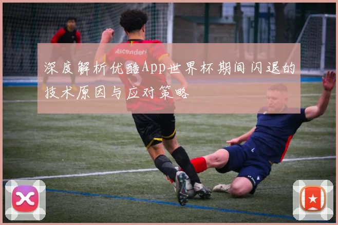 深度解析优酷App世界杯期间闪退的技术原因与应对策略