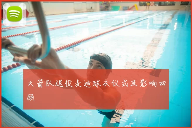 火箭队退役麦迪球衣仪式及影响回顾