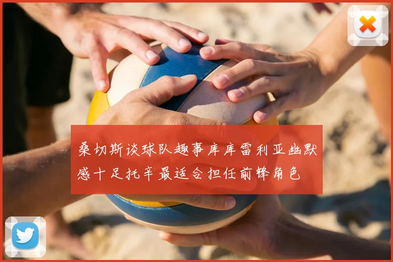 桑切斯谈球队趣事库库雷利亚幽默感十足托辛最适合担任前锋角色