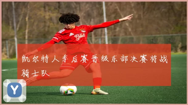 凯尔特人季后赛晋级东部决赛将战骑士队
