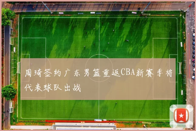 周琦签约广东男篮重返CBA新赛季将代表球队出战