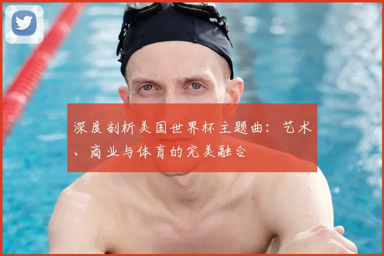 深度剖析美国世界杯主题曲：艺术、商业与体育的完美融合