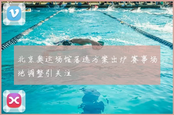 北京奥运场馆落选方案出炉 赛事场地调整引关注