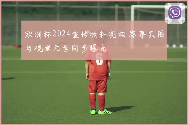 欧洲杯2024宣传物料亮相 赛事氛围与视觉元素同步曝光