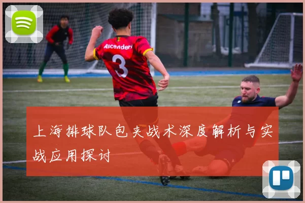 上海排球队包夹战术深度解析与实战应用探讨