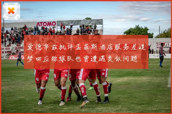 爱德华兹批评孟菲斯酒店服务差追梦回应称球队也曾遭遇类似问题
