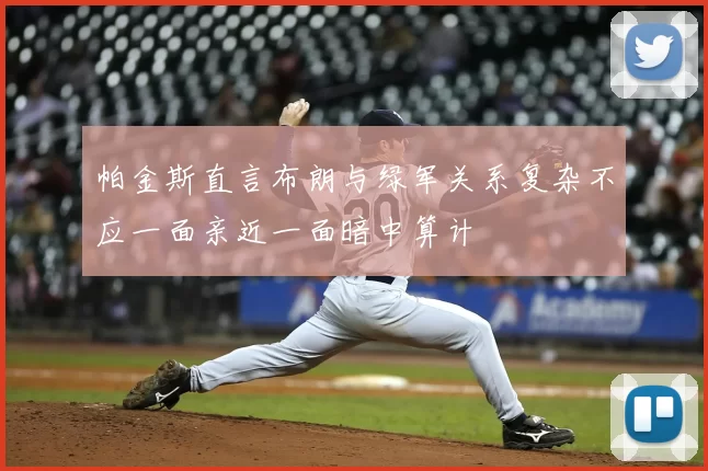 帕金斯直言布朗与绿军关系复杂不应一面亲近一面暗中算计