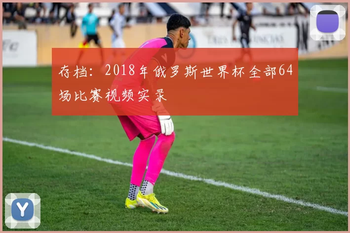 存档：2018年俄罗斯世界杯全部64场比赛视频实录