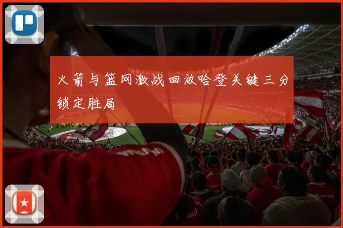 火箭与篮网激战回放哈登关键三分锁定胜局