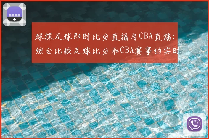 球探足球即时比分直播与CBA直播:综合比较足球比分和CBA赛事的实时更新