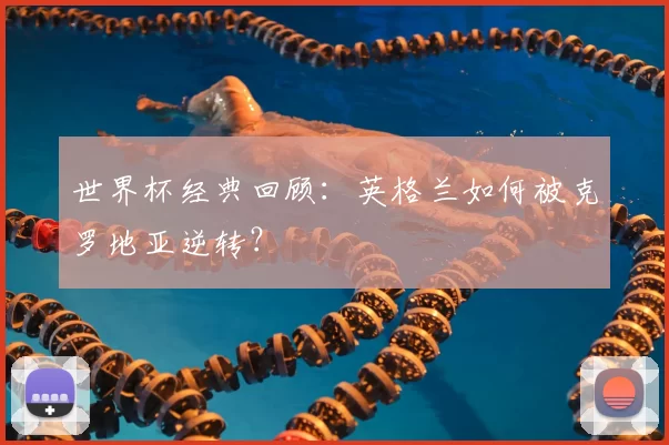 世界杯经典回顾：英格兰如何被克罗地亚逆转？