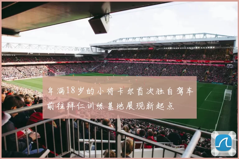 年满18岁的小将卡尔首次独自驾车前往拜仁训练基地展现新起点