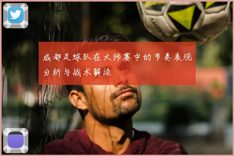成都足球队在大师赛中的节奏表现分析与战术解读