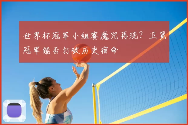 世界杯冠军小组赛魔咒再现？卫冕冠军能否打破历史宿命