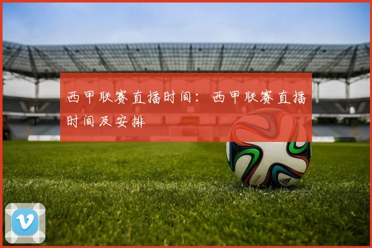 西甲联赛直播时间：西甲联赛直播时间及安排
